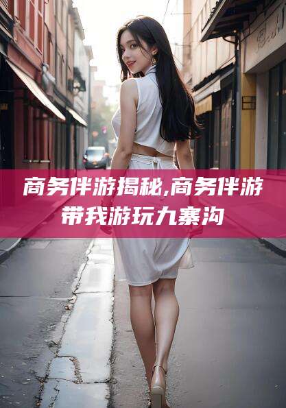 景德镇商务伴游揭秘,商务伴游带我游玩九寨沟