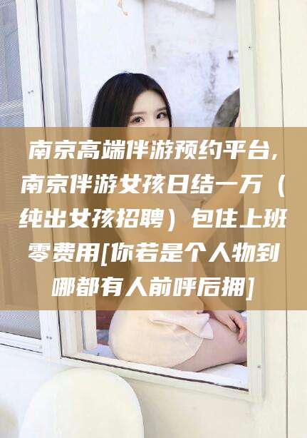 景德镇南京高端伴游预约平台,南京伴游女孩日结一万（纯出女孩招聘）包住上班零费用[你若是个人物到哪都有人前呼后拥]