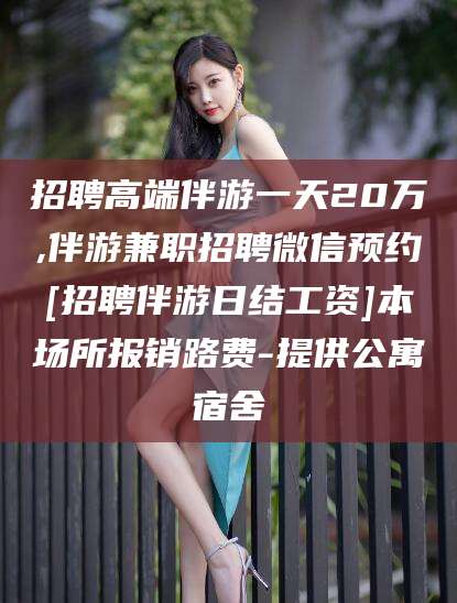 景德镇招聘高端伴游一天20万,伴游兼职招聘微信预约[招聘伴游日结工资]本场所报销路费-提供公寓宿舍