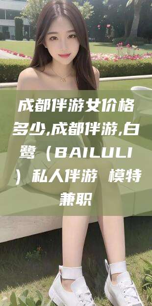 景德镇成都伴游女价格多少,成都伴游,白鹭（BAILULI）私人伴游 模特兼职