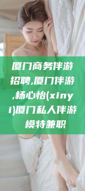 景德镇厦门商务伴游招聘,厦门伴游,杨心怡(xinyi)厦门私人伴游 模特兼职