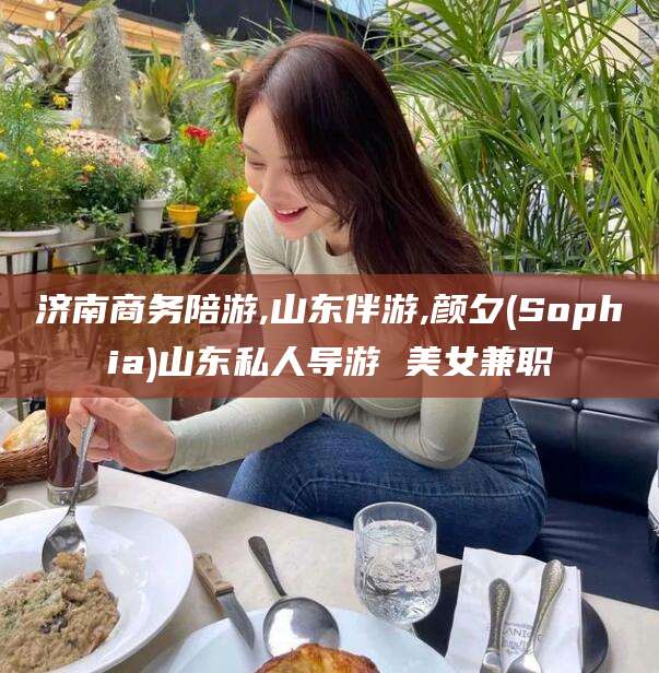 景德镇济南商务陪游,山东伴游,颜夕(Sophia)山东私人导游 美女兼职