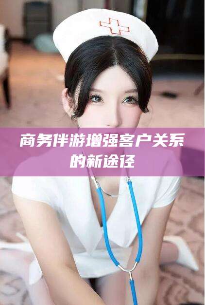 景德镇商务伴游增强客户关系的新途径