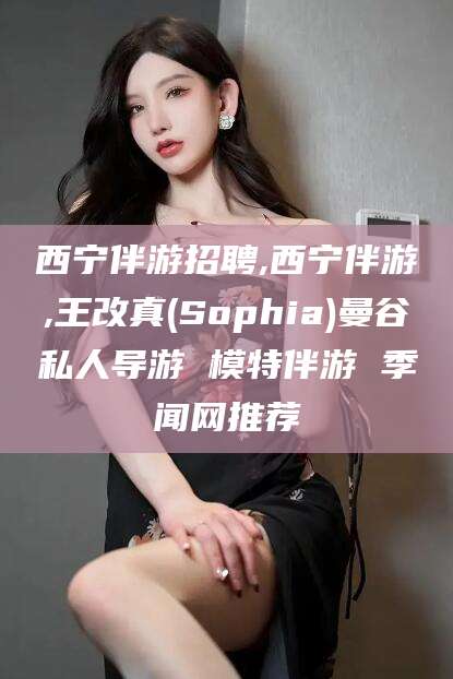 景德镇西宁伴游招聘,西宁伴游,王改真(Sophia)曼谷私人导游 模特伴游 季闻网推荐