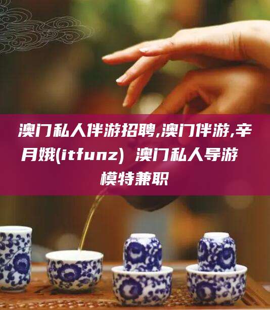 景德镇澳门私人伴游招聘,澳门伴游,辛月娥(itfunz) 澳门私人导游 模特兼职