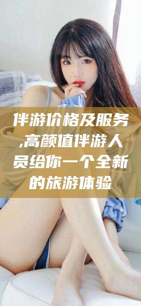 景德镇伴游价格及服务,高颜值伴游人员给你一个全新的旅游体验