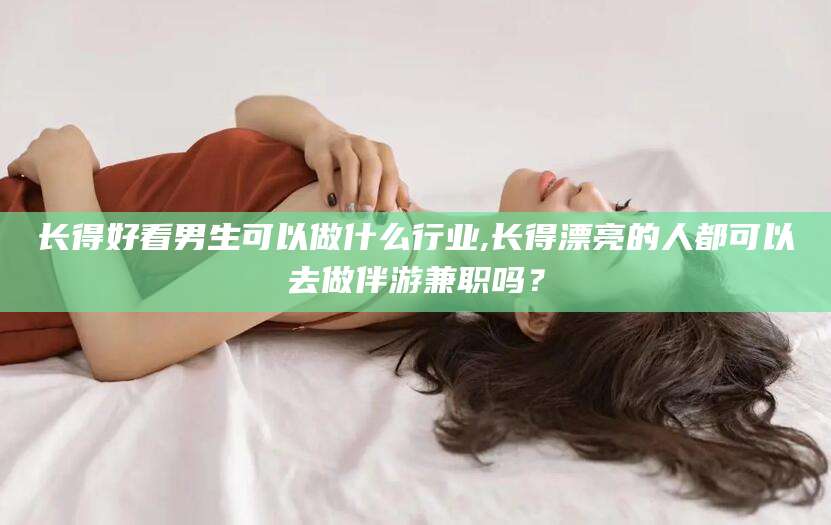 景德镇长得好看男生可以做什么行业,长得漂亮的人都可以去做伴游兼职吗？