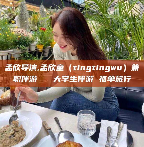 景德镇孟欣导演,孟欣童（tingtingwu）兼职伴游   大学生伴游 孤单旅行