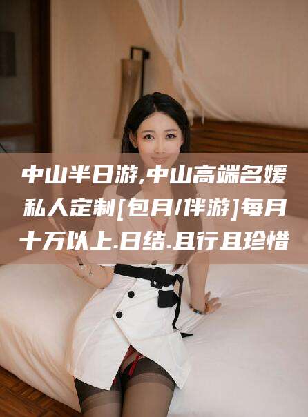 景德镇中山半日游,中山高端名媛私人定制[包月/伴游]每月十万以上.日结.且行且珍惜