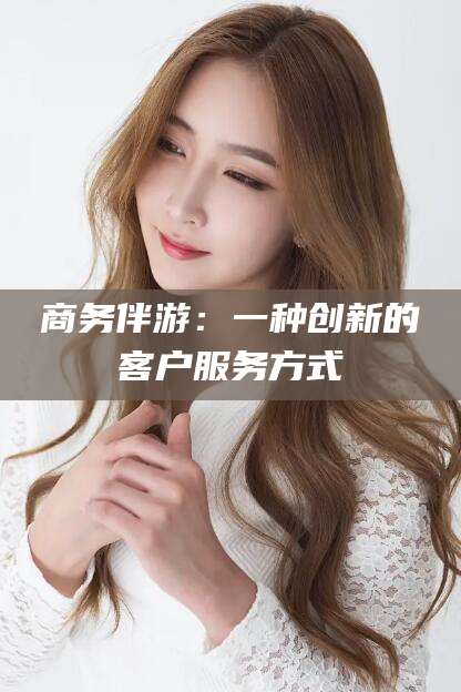 景德镇商务伴游：一种创新的客户服务方式