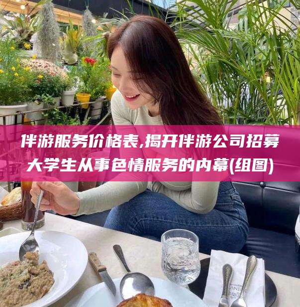 景德镇伴游服务价格表,揭开伴游公司招募大学生从事色情服务的内幕(组图)