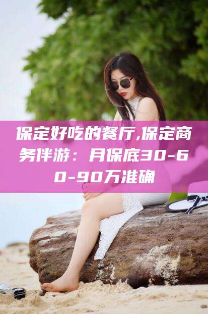 景德镇保定好吃的餐厅,保定商务伴游：月保底30-60-90万准确