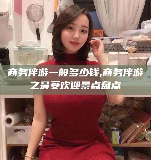 景德镇商务伴游一般多少钱,商务伴游之最受欢迎景点盘点