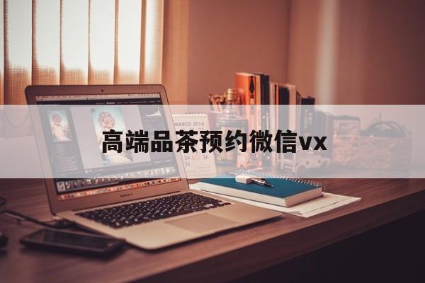 景德镇关于高端品茶预约微信vx的信息
